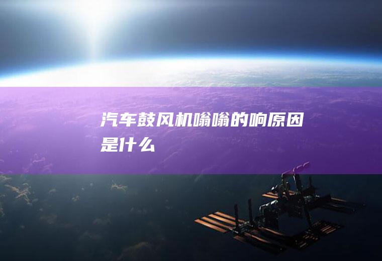 汽车鼓风机嗡嗡的响原因是什么