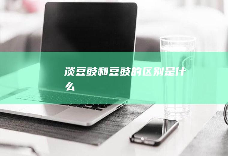 淡豆豉和豆豉的区别是什么