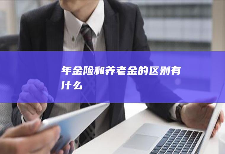 年金险和养老金的区别有什么