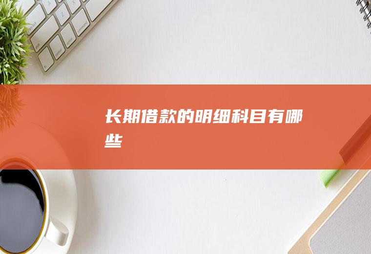 长期借款的明细科目有哪些