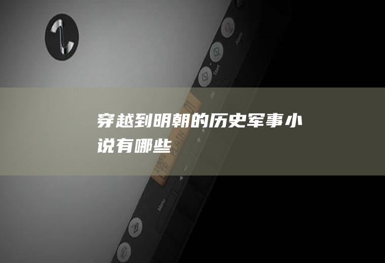 穿越到明朝的历史军事小说有哪些