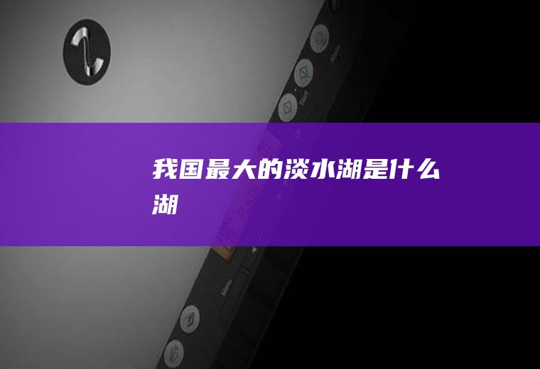 我国最大的淡水湖是什么湖