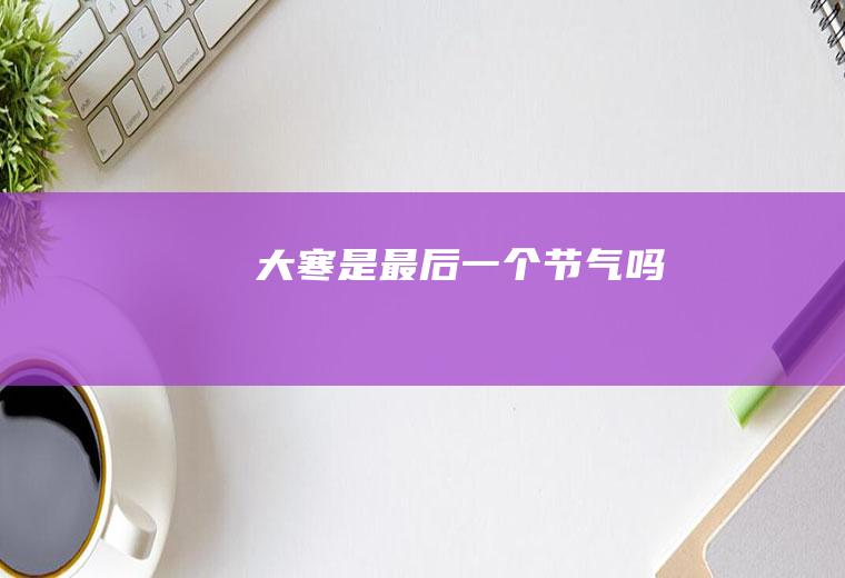 大寒是最后一个节气吗