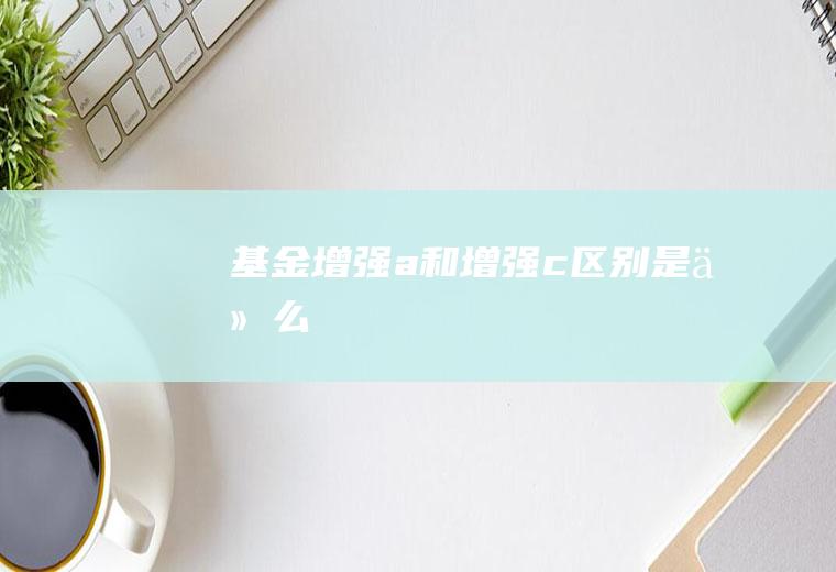 基金增强a和增强c区别是什么