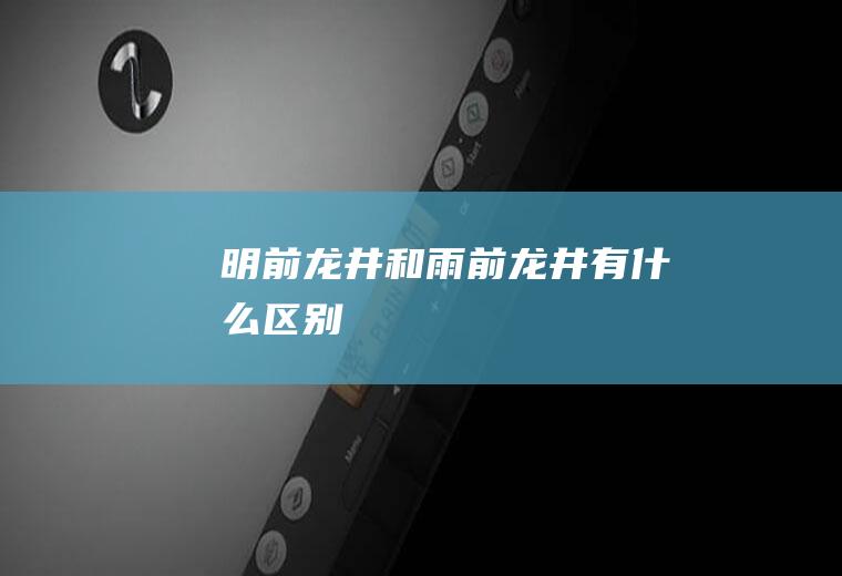 明前龙井和雨前龙井有什么区别