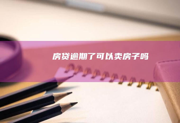 房贷逾期了可以卖房子吗