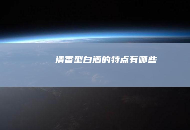 清香型白酒的特点有哪些