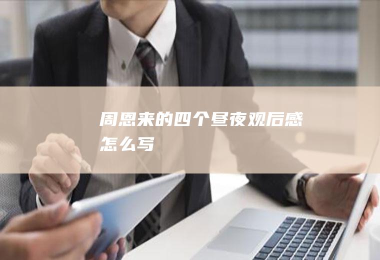 《周恩来的四个昼夜》观后感怎么写