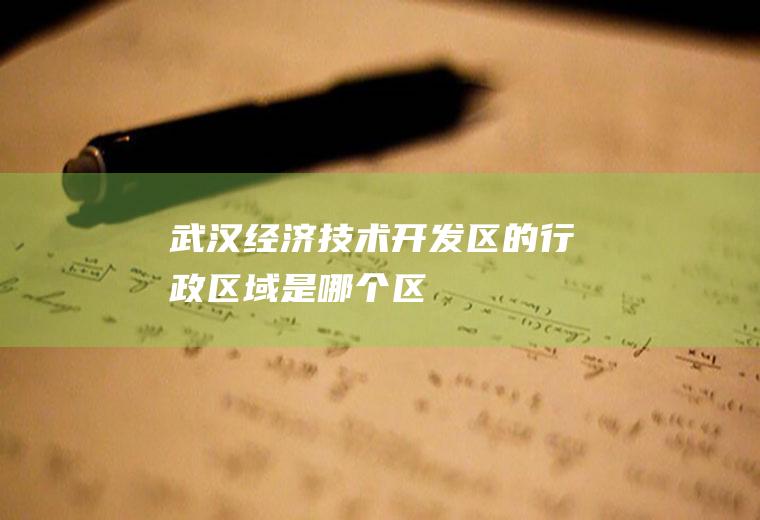 武汉经济技术开发区的行政区域是哪个区
