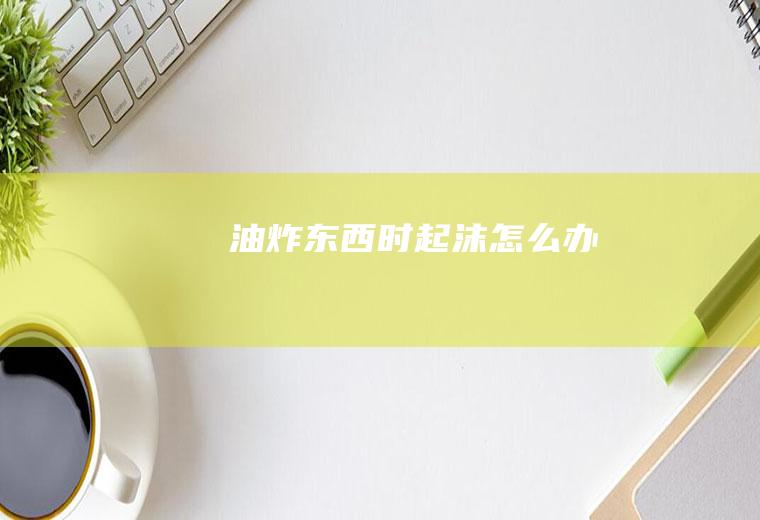 油炸东西时起沫怎么办
