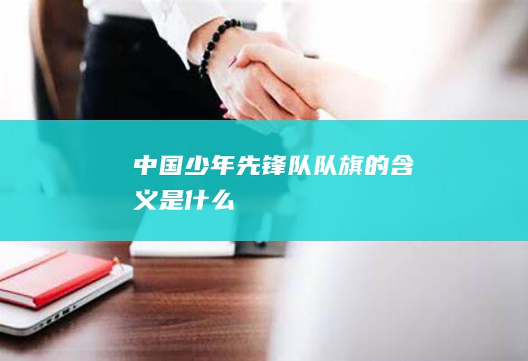 中国少年先锋队队旗的含义是什么