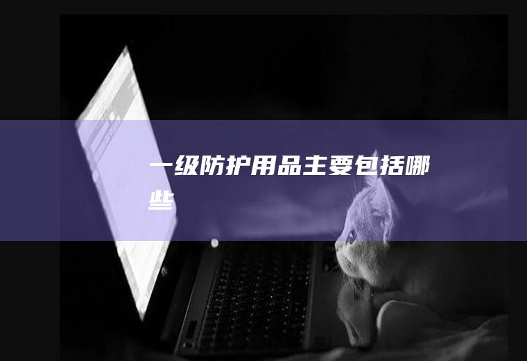 一级防护用品主要包括哪些