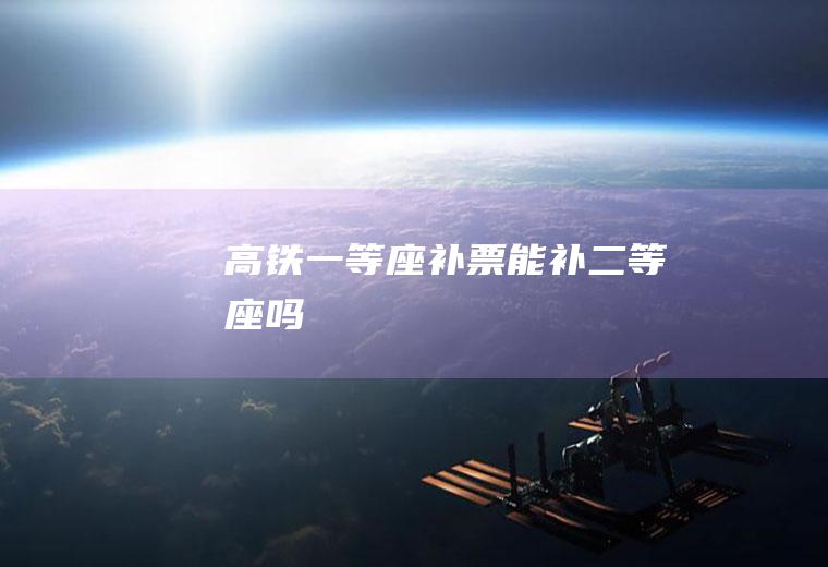 高铁一等座补票能补二等座吗
