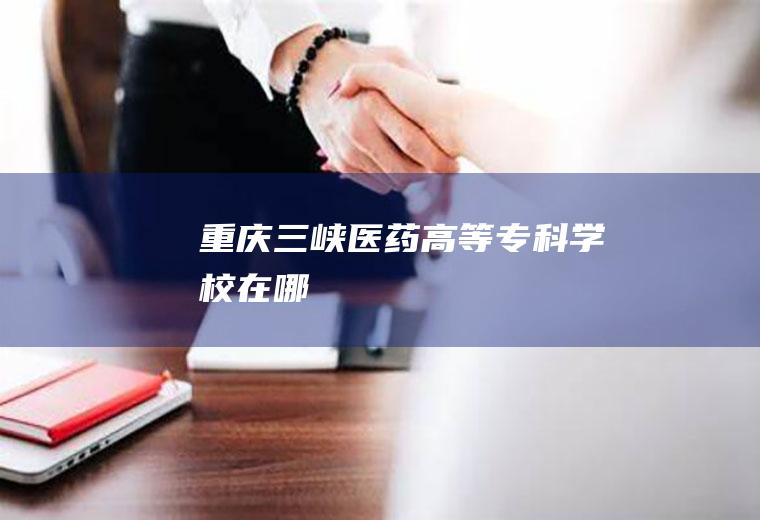 重庆三峡医药高等专科学校在哪