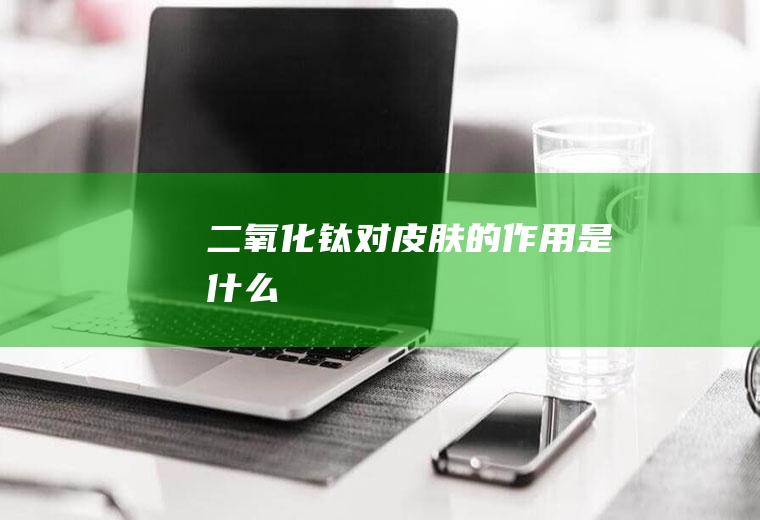 二氧化钛对皮肤的作用是什么