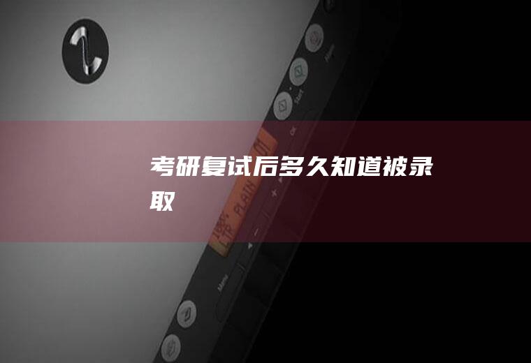 考研复试后多久知道被录取