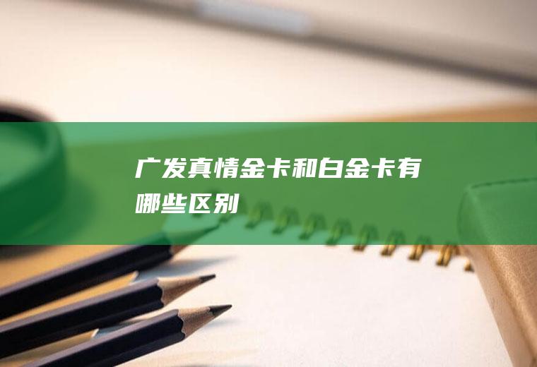 广发真情金卡和白金卡有哪些区别