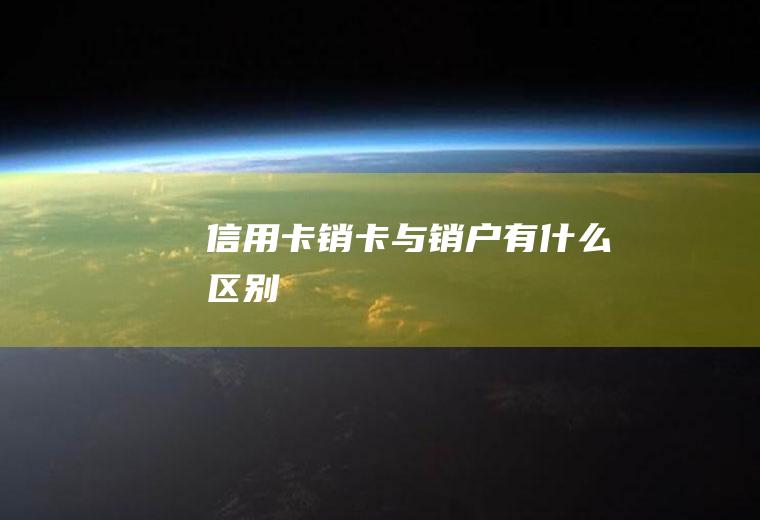信用卡销卡与销户有什么区别