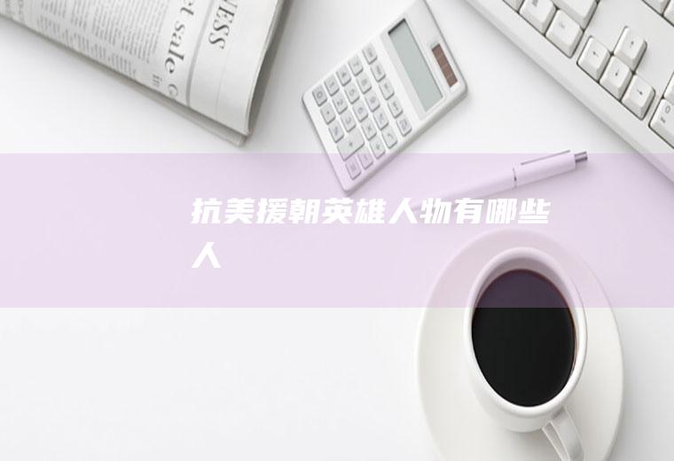 抗美援朝英雄人物有哪些人
