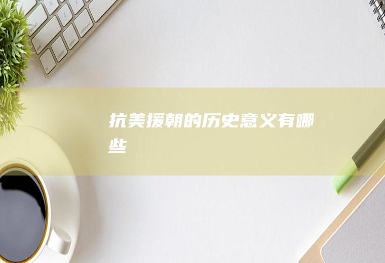 抗美援朝的历史意义有哪些