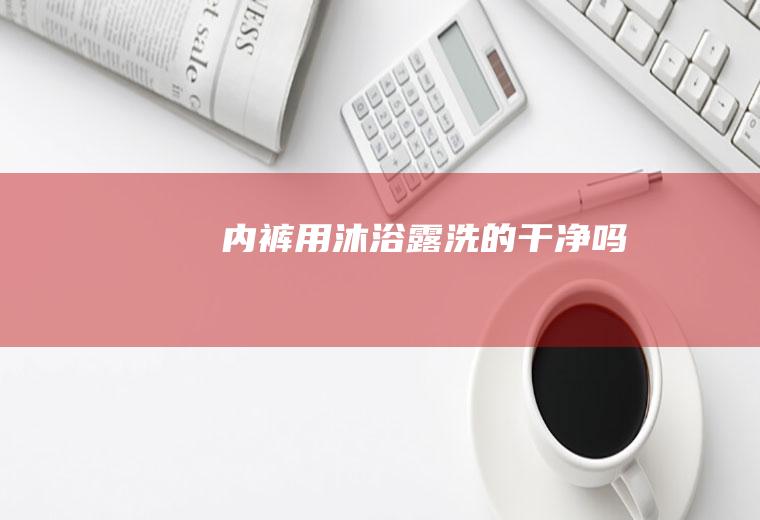 内裤用沐浴露洗的干净吗