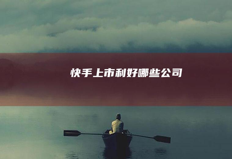 快手上市利好哪些公司