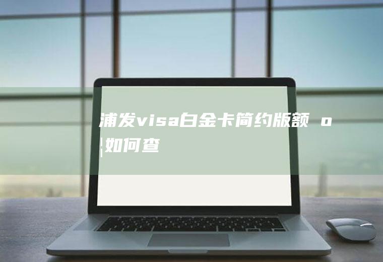 浦发visa白金卡简约版额度如何查