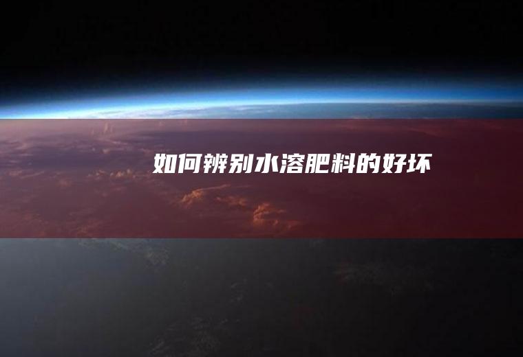 如何辨别水溶肥料的好坏