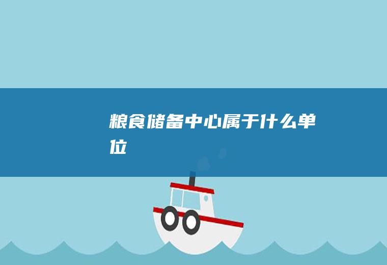 粮食储备中心属于什么单位