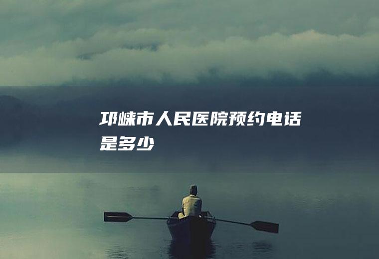 邛崃市人民医院预约电话是多少