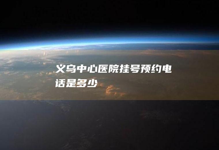 义乌中心医院挂号预约电话是多少