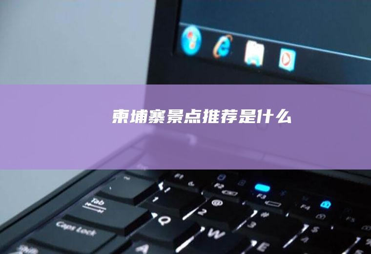 柬埔寨景点推荐是什么