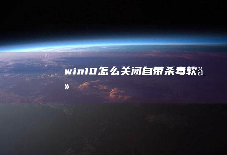 win10怎么关闭自带杀毒软件