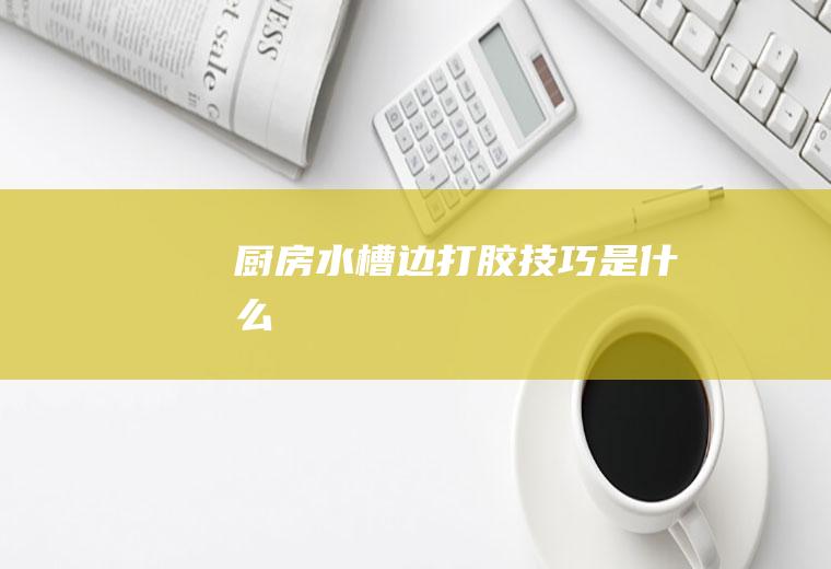 厨房水槽边打胶技巧是什么