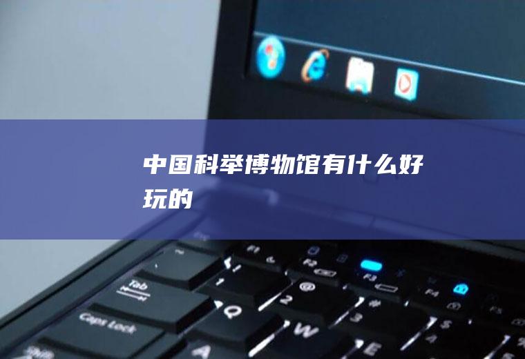中国科举博物馆有什么好玩的