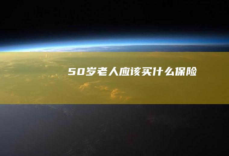 50岁老人应该买什么保险