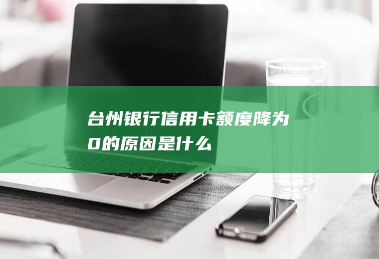台州银行信用卡额度降为0的原因是什么