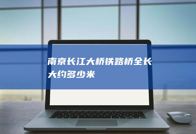 南京长江大桥铁路桥全长大约多少米