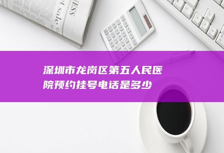 深圳市龙岗区第五人民医院预约挂号电话是多少