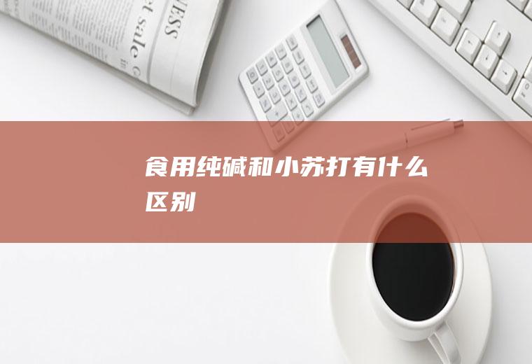 食用纯碱和小苏打有什么区别