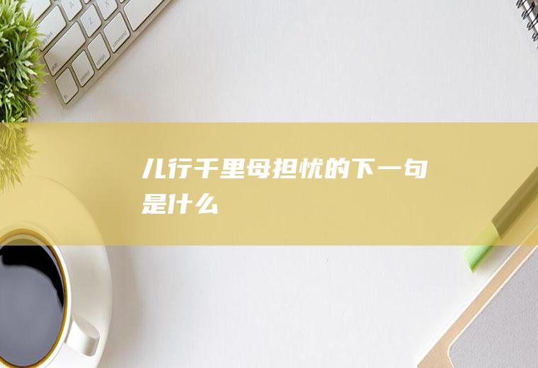 儿行千里母担忧的下一句是什么