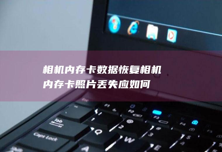 相机内存卡数据恢复(相机内存卡照片丢失应如何恢复)