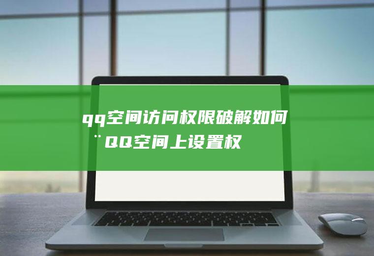 qq空间访问权限破解(如何在QQ空间上设置权限或密码)
