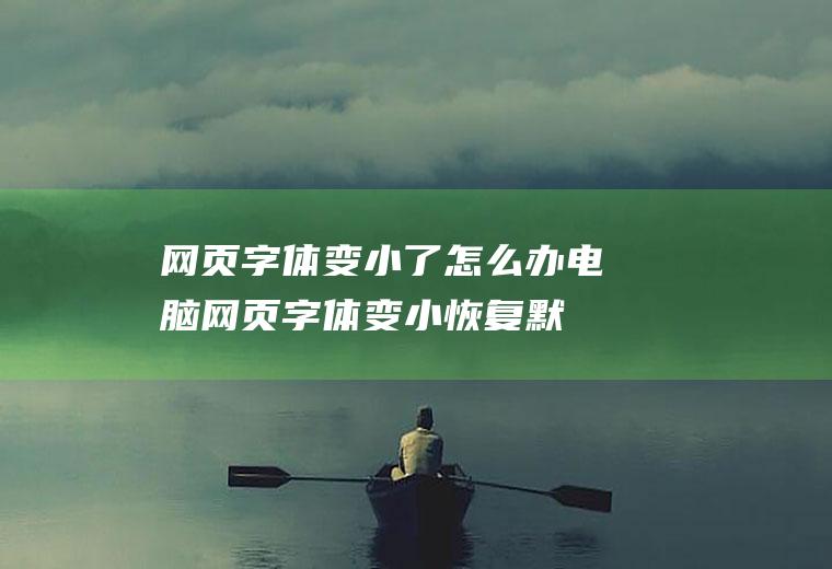 网页字体变小了怎么办(电脑网页字体变小恢复默认的方法)