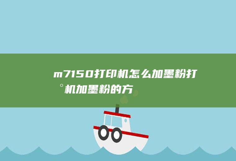 m7150打印机怎么加墨粉(打印机加墨粉的方法步骤)