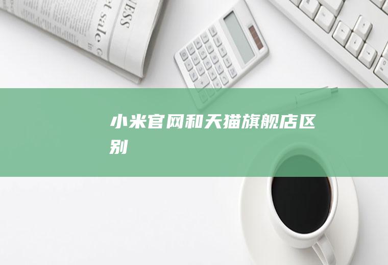 小米官网和天猫旗舰店区别