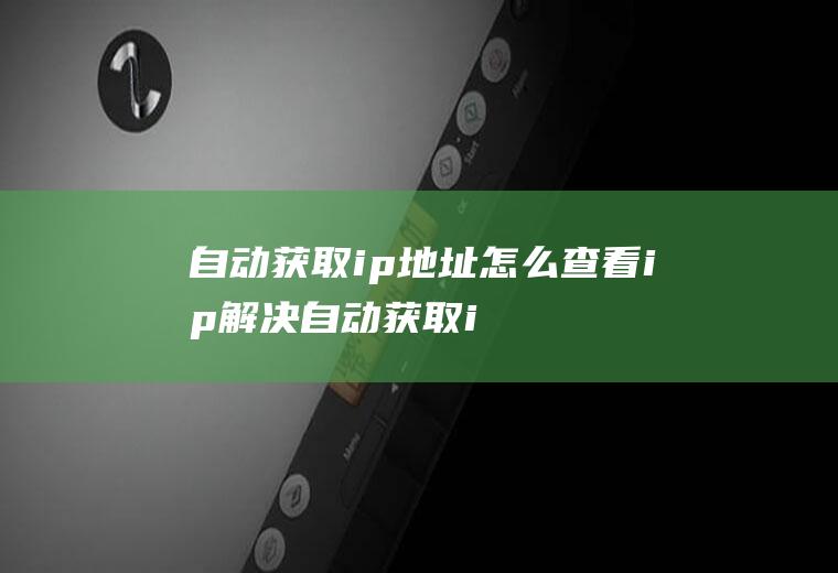 自动获取ip地址怎么查看ip(解决自动获取ip地址的具体方法)