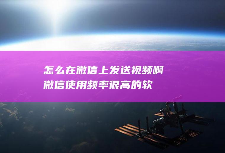 怎么在微信上发送视频啊(微信使用频率很高的软件)