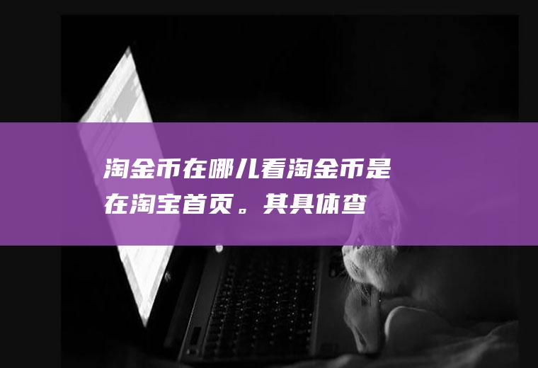 淘金币在哪儿看(淘金币是在淘宝首页。其具体查看方法是)