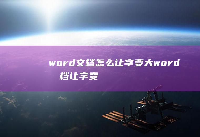 word文档怎么让字变大(word文档让字变大的方法)